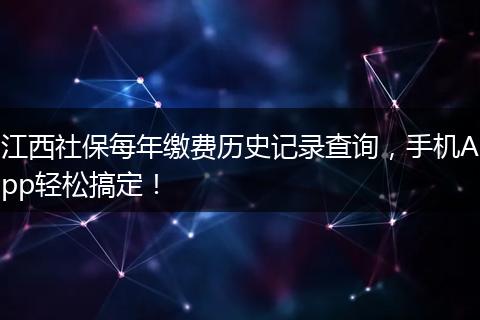 江西社保每年缴费历史记录查询,手机App轻松搞定!