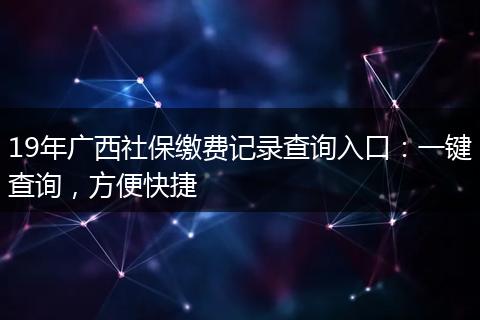 19年广西社保缴费记录查询入口:一键查询,方便快捷