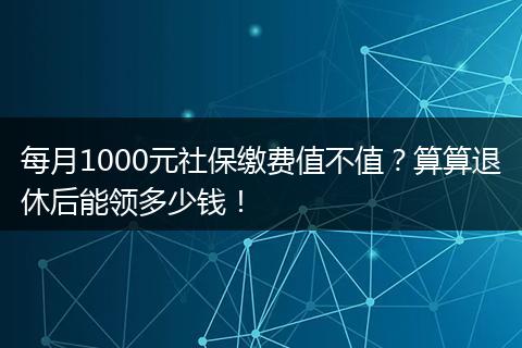 每月1000元社保缴费值不值?算算退休后能领多少钱!