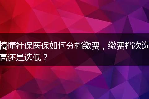搞懂社保医保如何分档缴费，缴费档次选高还是选低？
