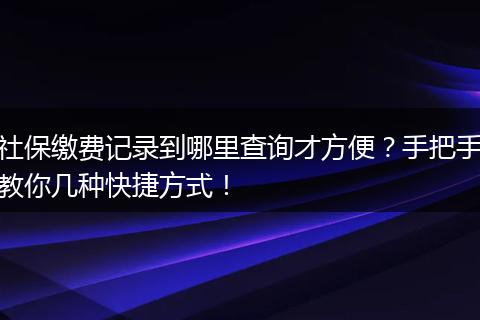 社保缴费记录到哪里查询才方便？手把手教你几种快捷方式！