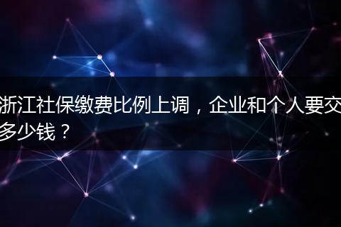 浙江社保缴费比例上调，企业和个人要交多少钱？