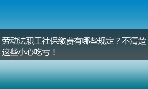 劳动法职工社保缴费有哪些规定？不清楚这些小心吃亏！