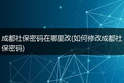成都社保密码在哪里改(如何修改成都社保密码)