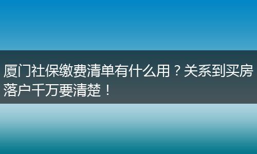 厦门社保缴费清单有什么用？关系到买房落户千万要清楚！