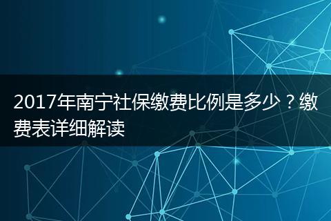 2017年南宁社保缴费比例是多少？缴费表详细解读