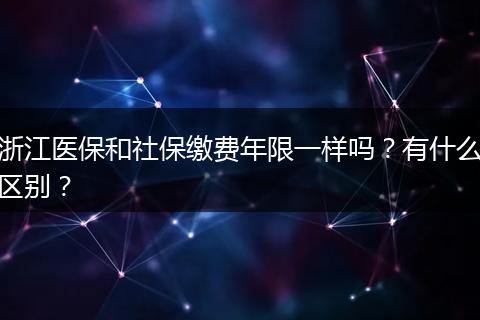 浙江医保和社保缴费年限一样吗？有什么区别？