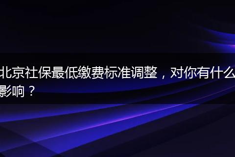 北京社保最低缴费标准调整，对你有什么影响？