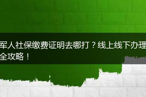 军人社保缴费证明去哪打?线上线下办理全攻略!