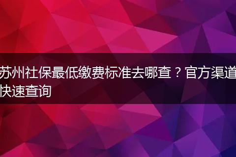 苏州社保最低缴费标准去哪查？官方渠道快速查询