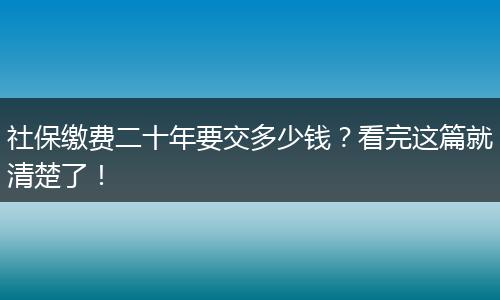 社保缴费二十年要交多少钱？看完这篇就清楚了！