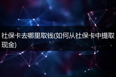 社保卡去哪里取钱(如何从社保卡中提取现金)