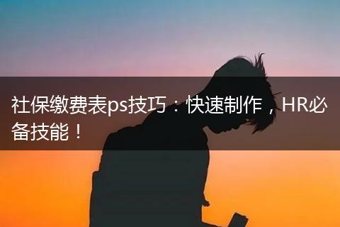 社保缴费表ps技巧：快速制作，HR必备技能！