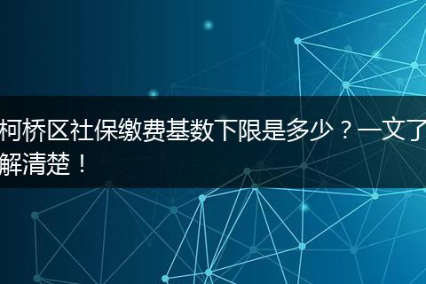 柯桥区社保缴费基数下限是多少？一文了解清楚！