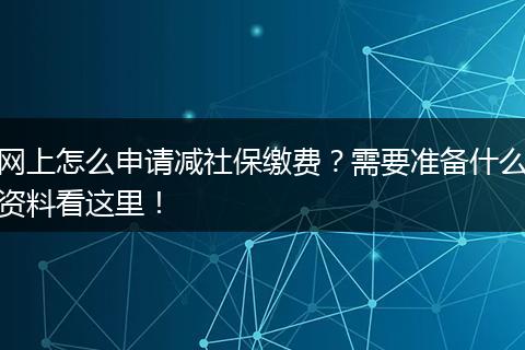 网上怎么申请减社保缴费？需要准备什么资料看这里！