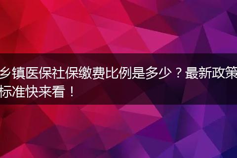 乡镇医保社保缴费比例是多少？最新政策标准快来看！