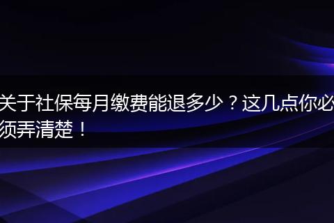 关于社保每月缴费能退多少？这几点你必须弄清楚！