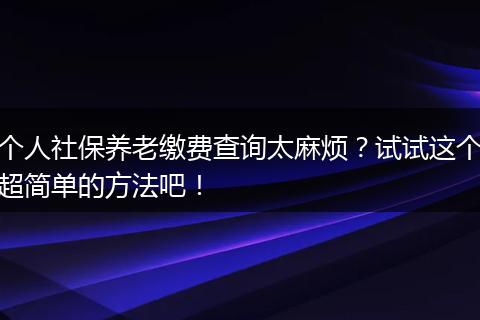个人社保养老缴费查询太麻烦？试试这个超简单的方法吧！