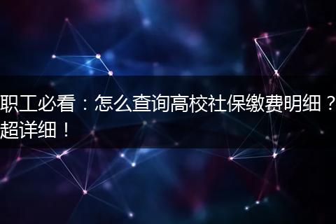 职工必看：怎么查询高校社保缴费明细？超详细！