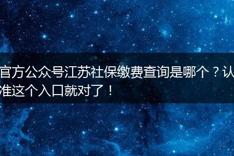 官方公众号江苏社保缴费查询是哪个？认准这个入口就对了！