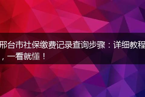 邢台市社保缴费记录查询步骤：详细教程，一看就懂！