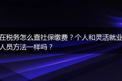 在税务怎么查社保缴费？个人和灵活就业人员方法一样吗？