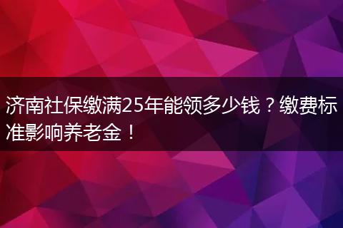 济南社保缴满25年能领多少钱？缴费标准影响养老金！