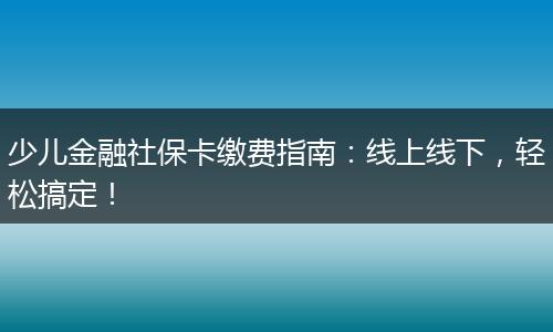 少儿金融社保卡缴费指南：线上线下，轻松搞定！
