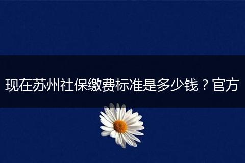 现在苏州社保缴费标准是多少钱？官方