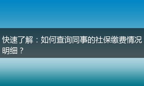 快速了解：如何查询同事的社保缴费情况明细？