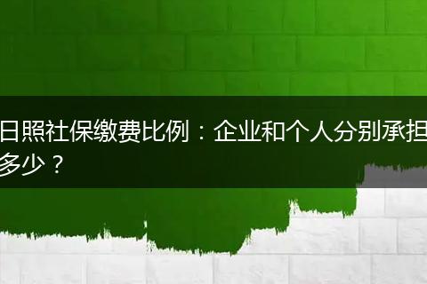 日照社保缴费比例：企业和个人分别承担多少？