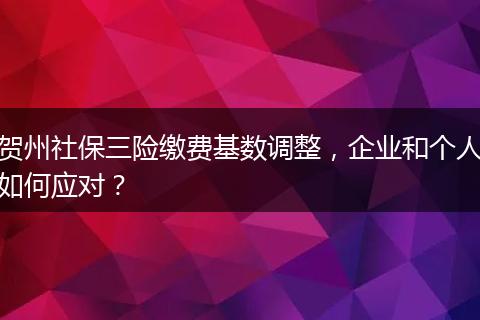 贺州社保三险缴费基数调整，企业和个人如何应对？