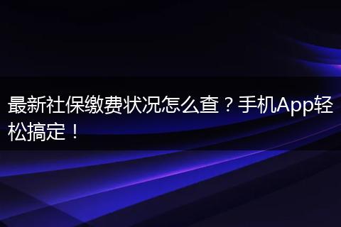 最新社保缴费状况怎么查？手机App轻松搞定！