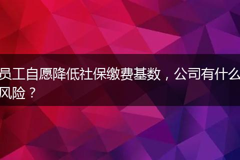 员工自愿降低社保缴费基数，公司有什么风险？