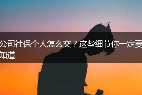 公司社保个人怎么交？这些细节你一定要知道