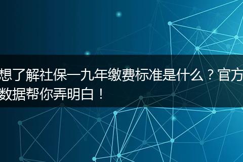 想了解社保一九年缴费标准是什么？官方数据帮你弄明白！