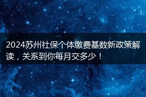 2024苏州社保个体缴费基数新政策解读，关系到你每月交多少！