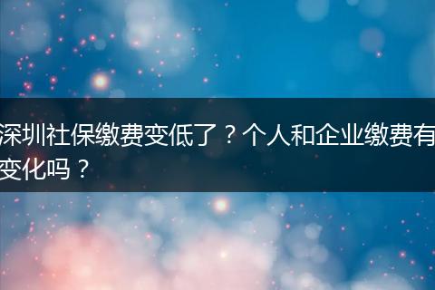 深圳社保缴费变低了？个人和企业缴费有变化吗？