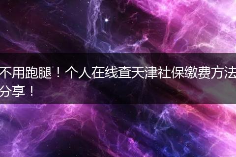 不用跑腿！个人在线查天津社保缴费方法分享！
