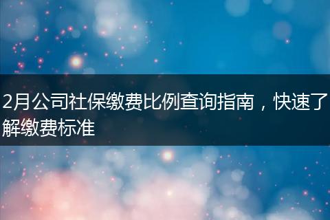 2月公司社保缴费比例查询指南,快速了解缴费标准