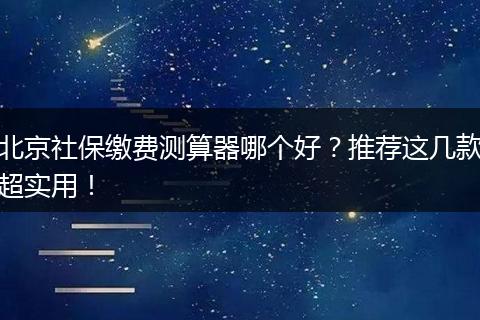 北京社保缴费测算器哪个好？推荐这几款超实用！