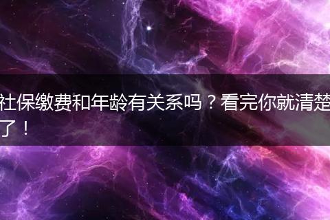 社保缴费和年龄有关系吗？看完你就清楚了！