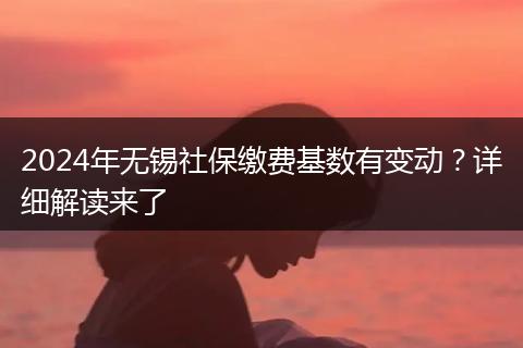 2024年无锡社保缴费基数有变动？详细解读来了