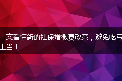 一文看懂新的社保增缴费政策，避免吃亏上当！