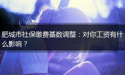 肥城市社保缴费基数调整：对你工资有什么影响？