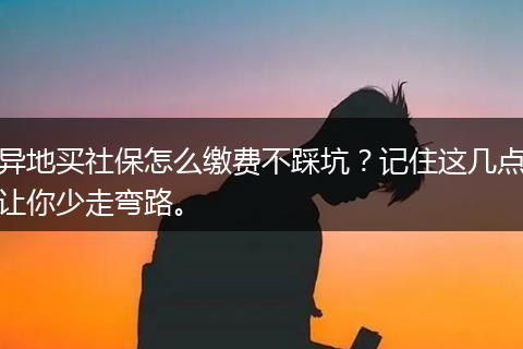 异地买社保怎么缴费不踩坑？记住这几点让你少走弯路。