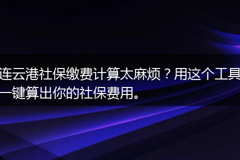 连云港社保缴费计算太麻烦？用这个工具一键算出你的社保费用。