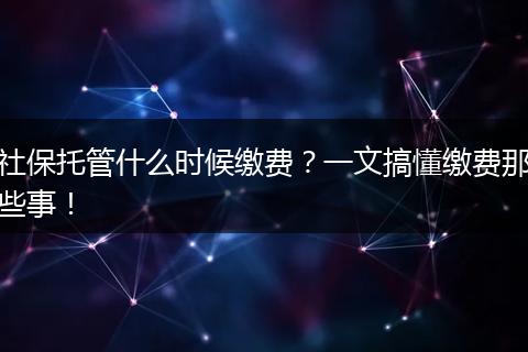 社保托管什么时候缴费？一文搞懂缴费那些事！
