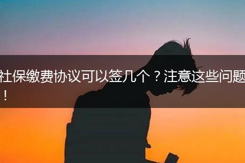 社保缴费协议可以签几个？注意这些问题！