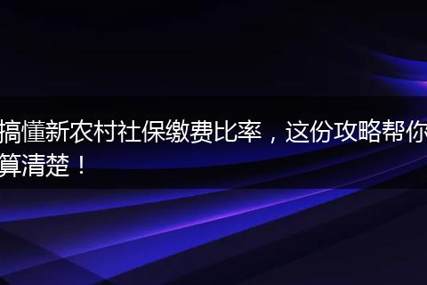 搞懂新农村社保缴费比率，这份攻略帮你算清楚！